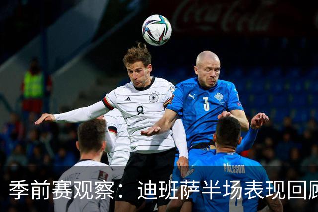 季前赛观察：迪班萨半场表现回顾，数据与状态并存