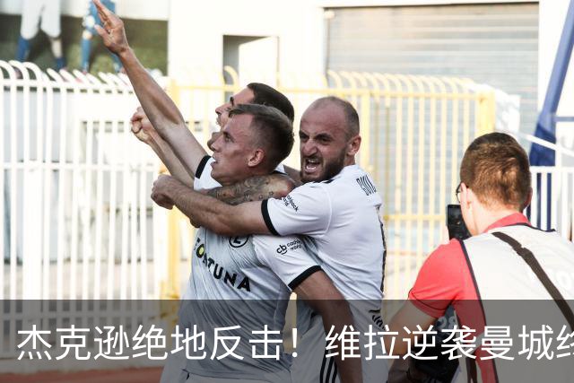 杰克逊绝地反击！维拉逆袭曼城终结连胜之路