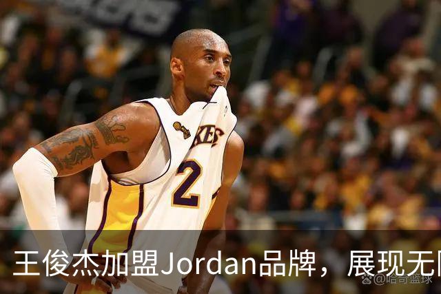 王俊杰加盟Jordan品牌，展现无限可能的篮球新星