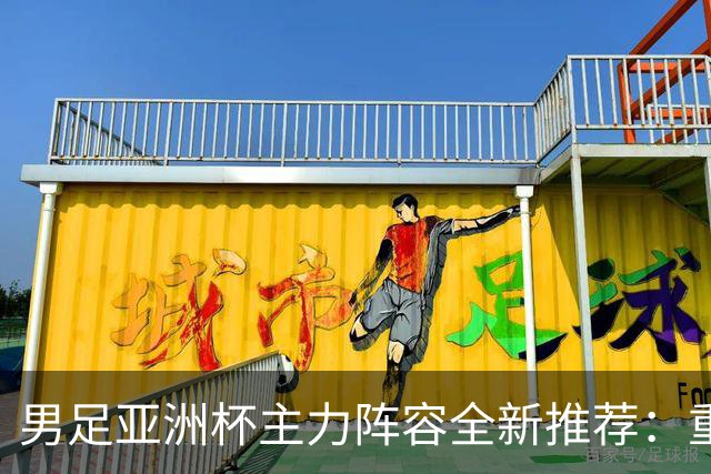男足亚洲杯主力阵容全新推荐：重构中场与新星后卫的崛起